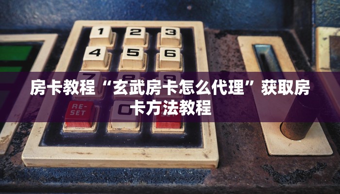 房卡教程“玄武房卡怎么代理”获取房卡方法教程