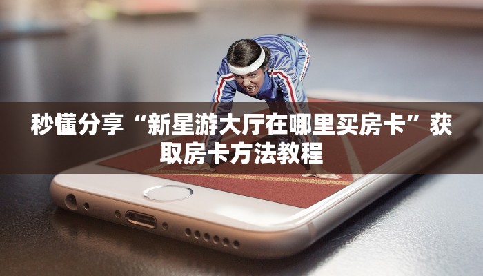 秒懂分享“新星游大厅在哪里买房卡”获取房卡方法教程