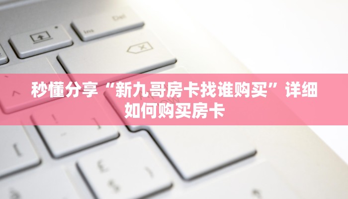 秒懂分享“新九哥房卡找谁购买”详细如何购买房卡