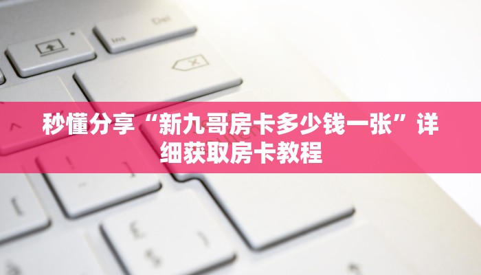 秒懂分享“新九哥房卡多少钱一张”详细获取房卡教程 秒懂分享“新九哥房卡多少钱一张”详细获取房卡教程