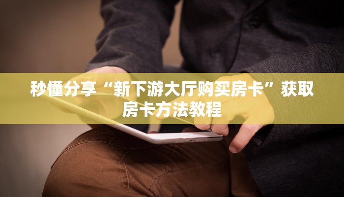 秒懂分享“新下游大厅购买房卡”获取房卡方法教程