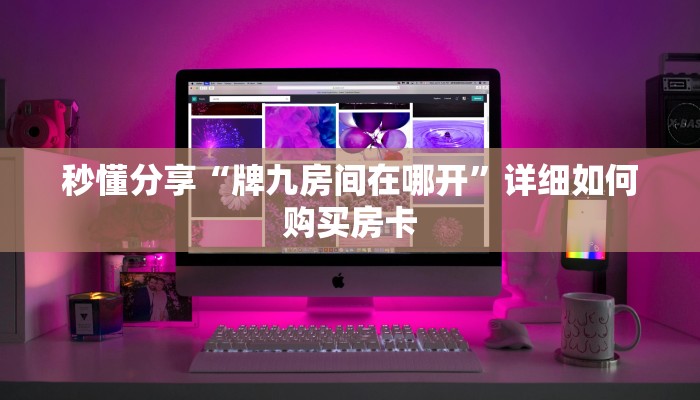 秒懂分享“牌九房间在哪开”详细如何购买房卡