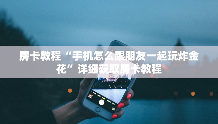 房卡教程“手机怎么跟朋友一起玩炸金花”详细获取房卡教程