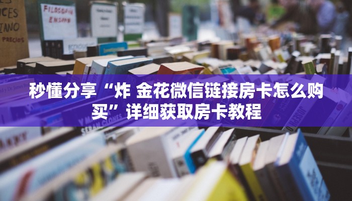 秒懂分享“炸 金花微信链接房卡怎么购买”详细获取房卡教程 秒懂分享“炸 金花微信链接房卡怎么购买”详细获取房卡教程