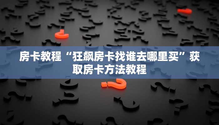 房卡教程“狂飙房卡找谁去哪里买”获取房卡方法教程