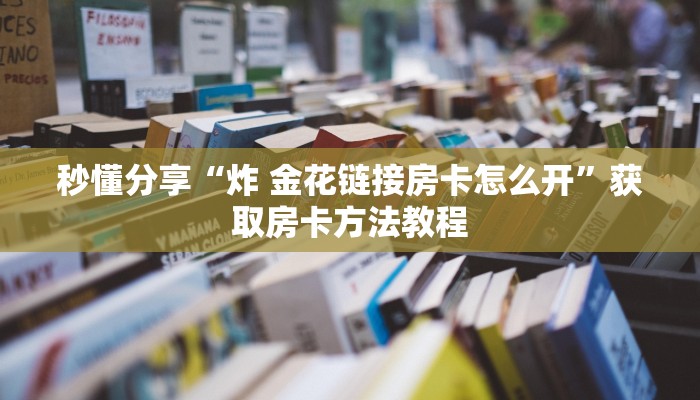 秒懂分享“炸 金花链接房卡怎么开”获取房卡方法教程