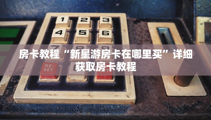 房卡教程“新星游房卡在哪里买”详细获取房卡教程