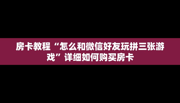 房卡教程“怎么和微信好友玩拼三张游戏”详细如何购买房卡