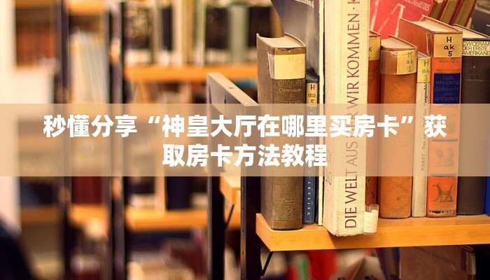 秒懂分享“神皇大厅在哪里买房卡”获取房卡方法教程