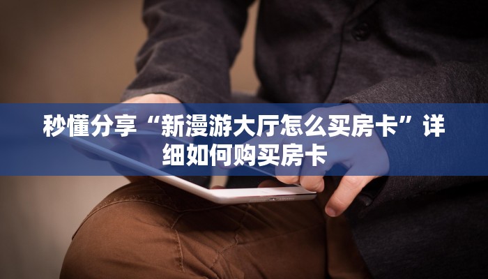 秒懂分享“新漫游大厅怎么买房卡”详细如何购买房卡 秒懂分享“新漫游大厅怎么买房卡”详细如何购买房卡